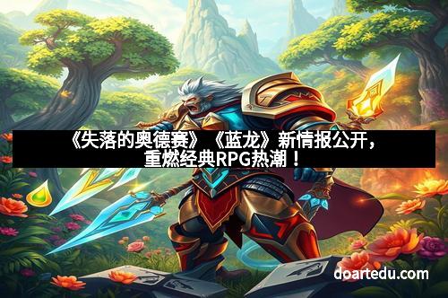 《失落的奥德赛》《蓝龙》新情报公开，重燃经典RPG热潮！