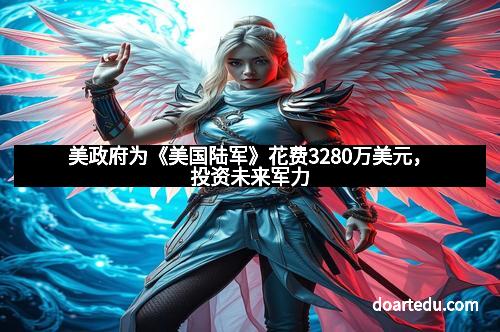 美政府为《美国陆军》花费3280万美元，投资未来军力